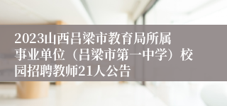 2023山西吕梁市教育局所属事业单位（吕梁市第一中学）校园招聘教师21人公告