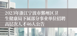 2023年浙江宁波市鄞州区卫生健康局下属部分事业单位招聘高层次人才46人公告