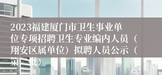 2023福建厦门市卫生事业单位专项招聘卫生专业编内人员（翔安区属单位）拟聘人员公示（第二批）