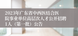 2023年广东省中西医结合医院事业单位高层次人才公开招聘1人（第一批）公告