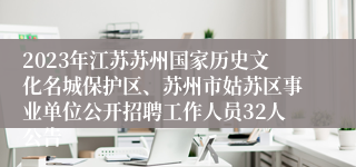 2023年江苏苏州国家历史文化名城保护区、苏州市姑苏区事业单位公开招聘工作人员32人公告