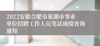 2022安徽合肥市巢湖市事业单位招聘工作人员笔试成绩查询通知