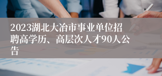 2023湖北大冶市事业单位招聘高学历、高层次人才90人公告