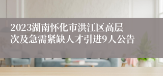 2023湖南怀化市洪江区高层次及急需紧缺人才引进9人公告