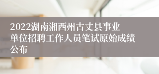 2022湖南湘西州古丈县事业单位招聘工作人员笔试原始成绩公布