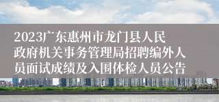 2023广东惠州市龙门县人民政府机关事务管理局招聘编外人员面试成绩及入围体检人员公告