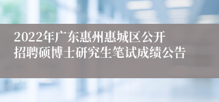 2022年广东惠州惠城区公开招聘硕博士研究生笔试成绩公告 