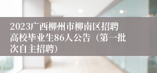 2023广西柳州市柳南区招聘高校毕业生86人公告（第一批次自主招聘）