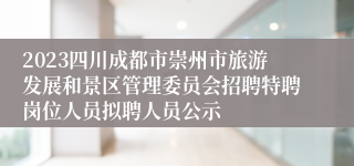 2023四川成都市崇州市旅游发展和景区管理委员会招聘特聘岗位人员拟聘人员公示