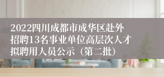 2022四川成都市成华区赴外招聘13名事业单位高层次人才拟聘用人员公示（第二批）