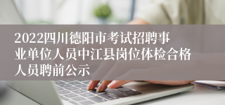 2022四川德阳市考试招聘事业单位人员中江县岗位体检合格人员聘前公示