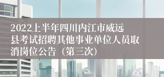 2022上半年四川内江市威远县考试招聘其他事业单位人员取消岗位公告（第三次）