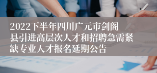 2022下半年四川广元市剑阁县引进高层次人才和招聘急需紧缺专业人才报名延期公告