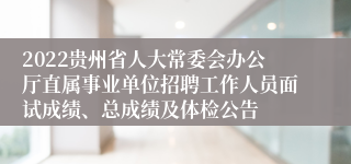 2022贵州省人大常委会办公厅直属事业单位招聘工作人员面试成绩、总成绩及体检公告