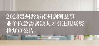 2023贵州黔东南州剑河县事业单位急需紧缺人才引进现场资格复审公告