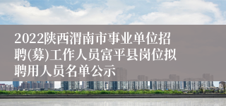 2022陕西渭南市事业单位招聘(募)工作人员富平县岗位拟聘用人员名单公示