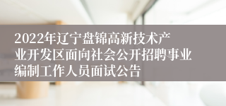 2022年辽宁盘锦高新技术产业开发区面向社会公开招聘事业编制工作人员面试公告