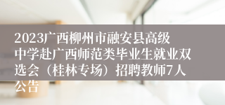 2023广西柳州市融安县高级中学赴广西师范类毕业生就业双选会（桂林专场）招聘教师7人公告