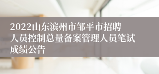 2022山东滨州市邹平市招聘人员控制总量备案管理人员笔试成绩公告