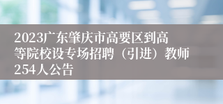 2023广东肇庆市高要区到高等院校设专场招聘（引进）教师254人公告