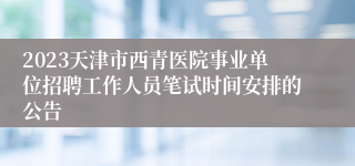 2023天津市西青医院事业单位招聘工作人员笔试时间安排的公告