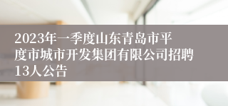 2023年一季度山东青岛市平度市城市开发集团有限公司招聘13人公告