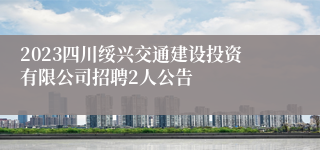 2023四川绥兴交通建设投资有限公司招聘2人公告