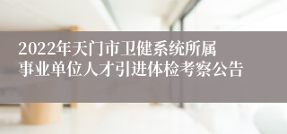 2022年天门市卫健系统所属事业单位人才引进体检考察公告