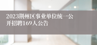 2023荆州区事业单位统一公开招聘169人公告