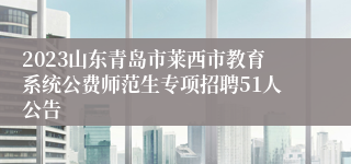 2023山东青岛市莱西市教育系统公费师范生专项招聘51人公告