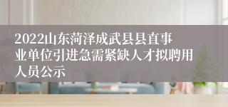 2022山东菏泽成武县县直事业单位引进急需紧缺人才拟聘用人员公示