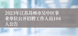 2023年江苏苏州市吴中区事业单位公开招聘工作人员104人公告