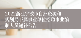 2022浙江宁波市自然资源和规划局下属事业单位招聘事业编制人员递补公告