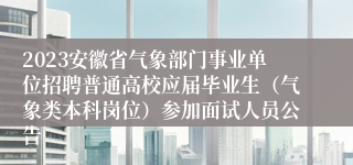 2023安徽省气象部门事业单位招聘普通高校应届毕业生（气象类本科岗位）参加面试人员公告