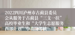 2022四川泸州市古蔺县委员会从服务于古蔺县“三支一扶”高校毕业生和“大学生志愿服务西部计划”中直接考核