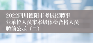 2022四川德阳市考试招聘事业单位人员市本级体检合格人员聘前公示（二）