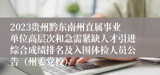 2023贵州黔东南州直属事业单位高层次和急需紧缺人才引进综合成绩排名及入围体检人员公告（州委党校）