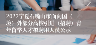 2022宁夏石嘴山市面向国（境）外部分高校引进（招聘）青年留学人才拟聘用人员公示