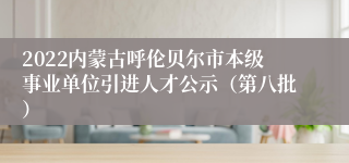 2022内蒙古呼伦贝尔市本级事业单位引进人才公示（第八批）