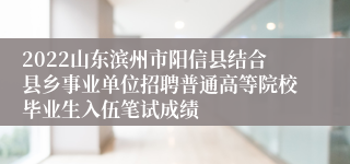 2022山东滨州市阳信县结合县乡事业单位招聘普通高等院校毕业生入伍笔试成绩