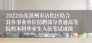 2022山东滨州市沾化区结合县乡事业单位招聘部分普通高等院校本科毕业生入伍笔试成绩