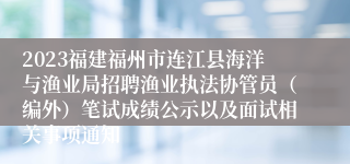 2023福建福州市连江县海洋与渔业局招聘渔业执法协管员（编外）笔试成绩公示以及面试相关事项通知