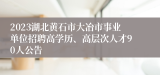 2023湖北黄石市大冶市事业单位招聘高学历、高层次人才90人公告