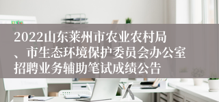 2022山东莱州市农业农村局、市生态环境保护委员会办公室招聘业务辅助笔试成绩公告