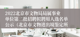 2022北京市文物局局属事业单位第二批招聘拟聘用人选名单公示（北京市文物进出境鉴定所、北京市文物交流中心