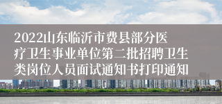 2022山东临沂市费县部分医疗卫生事业单位第二批招聘卫生类岗位人员面试通知书打印通知