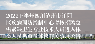 2022下半年四川泸州市江阳区疾病预防控制中心考核招聘急需紧缺卫生专业技术人员进入体检人员名单及体检有关事项公告