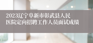 2023辽宁阜新市彰武县人民医院定向招聘工作人员面试成绩