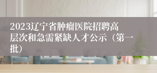 2023辽宁省肿瘤医院招聘高层次和急需紧缺人才公示（第一批）