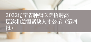 2022辽宁省肿瘤医院招聘高层次和急需紧缺人才公示（第四批）